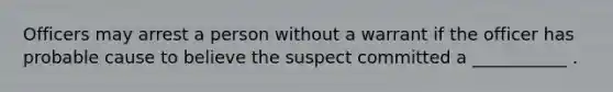 Officers may arrest a person without a warrant if the officer has probable cause to believe the suspect committed a ___________ .