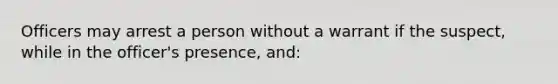 Officers may arrest a person without a warrant if the suspect, while in the officer's presence, and: