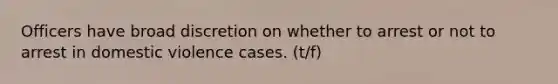 Officers have broad discretion on whether to arrest or not to arrest in domestic violence cases. (t/f)