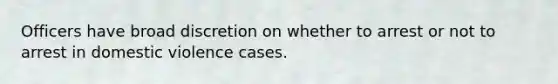 Officers have broad discretion on whether to arrest or not to arrest in domestic violence cases.​