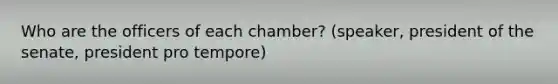 Who are the officers of each chamber? (speaker, president of the senate, president pro tempore)