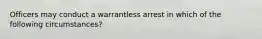 Officers may conduct a warrantless arrest in which of the following circumstances?