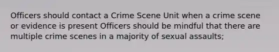 Officers should contact a Crime Scene Unit when a crime scene or evidence is present Officers should be mindful that there are multiple crime scenes in a majority of sexual assaults;