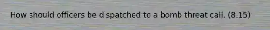 How should officers be dispatched to a bomb threat call. (8.15)