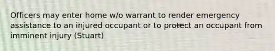 Officers may enter home w/o warrant to render emergency assistance to an injured occupant or to protect an occupant from imminent injury (Stuart)