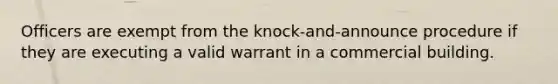 Officers are exempt from the knock-and-announce procedure if they are executing a valid warrant in a commercial building.