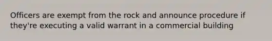 Officers are exempt from the rock and announce procedure if they're executing a valid warrant in a commercial building