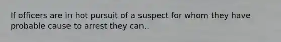 If officers are in hot pursuit of a suspect for whom they have probable cause to arrest they can..