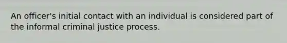 An officer's initial contact with an individual is considered part of the informal criminal justice process.