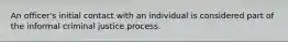 An officer's initial contact with an individual is considered part of the informal criminal justice process.​