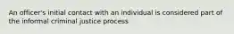 An officer's initial contact with an individual is considered part of the informal criminal justice process