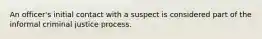 An officer's initial contact with a suspect is considered part of the informal criminal justice process.