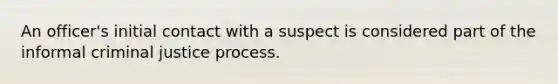 An officer's initial contact with a suspect is considered part of the informal criminal justice process.