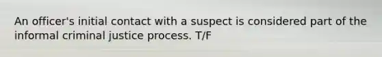 An officer's initial contact with a suspect is considered part of the informal criminal justice process. T/F