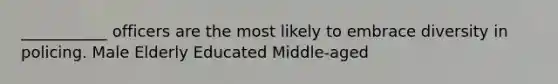 ___________ officers are the most likely to embrace diversity in policing. Male Elderly Educated Middle-aged