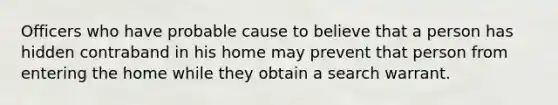 Officers who have probable cause to believe that a person has hidden contraband in his home may prevent that person from entering the home while they obtain a search warrant.