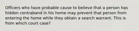 Officers who have probable cause to believe that a person has hidden contraband in his home may prevent that person from entering the home while they obtain a search warrant. This is from which court case?