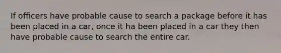 If officers have probable cause to search a package before it has been placed in a car, once it ha been placed in a car they then have probable cause to search the entire car.