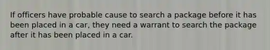 If officers have probable cause to search a package before it has been placed in a car, they need a warrant to search the package after it has been placed in a car.