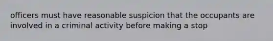 officers must have reasonable suspicion that the occupants are involved in a criminal activity before making a stop