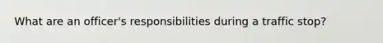 What are an officer's responsibilities during a traffic stop?