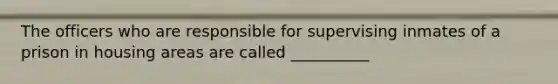 The officers who are responsible for supervising inmates of a prison in housing areas are called __________