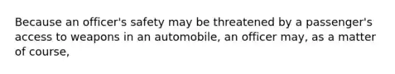 Because an officer's safety may be threatened by a passenger's access to weapons in an automobile, an officer may, as a matter of course,