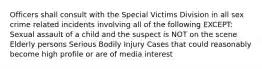 Officers shall consult with the Special Victims Division in all sex crime related incidents involving all of the following EXCEPT: Sexual assault of a child and the suspect is NOT on the scene Elderly persons Serious Bodily Injury Cases that could reasonably become high profile or are of media interest