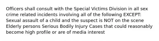 Officers shall consult with the Special Victims Division in all sex crime related incidents involving all of the following EXCEPT: Sexual assault of a child and the suspect is NOT on the scene Elderly persons Serious Bodily Injury Cases that could reasonably become high profile or are of media interest