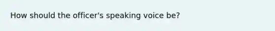 How should the officer's speaking voice be?