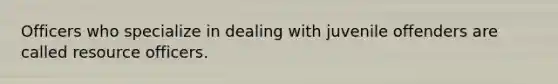 Officers who specialize in dealing with juvenile offenders are called resource officers.