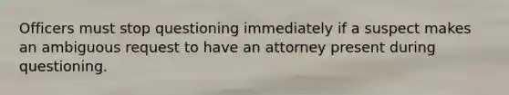 Officers must stop questioning immediately if a suspect makes an ambiguous request to have an attorney present during questioning.