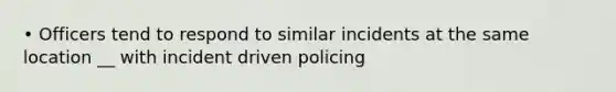 • Officers tend to respond to similar incidents at the same location __ with incident driven policing