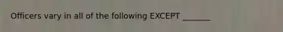 Officers vary in all of the following EXCEPT _______