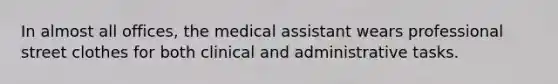 In almost all offices, the medical assistant wears professional street clothes for both clinical and administrative tasks.