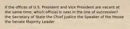 If the offices of U.S. President and Vice President are vacant at the same time, which official is next in the line of succession? the Secretary of State the Chief Justice the Speaker of the House the Senate Majority Leader