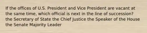 If the offices of U.S. President and Vice President are vacant at the same time, which official is next in the line of succession? the Secretary of State the Chief Justice the Speaker of the House the Senate Majority Leader