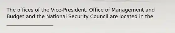 The offices of the Vice-President, Office of Management and Budget and the National Security Council are located in the ___________________