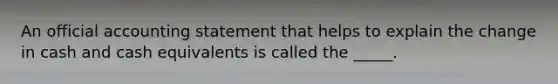 An official accounting statement that helps to explain the change in cash and cash equivalents is called the _____.