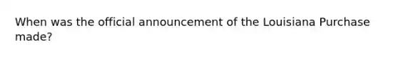 When was the official announcement of the Louisiana Purchase made?