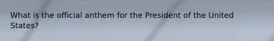 What is the official anthem for the President of the United States?