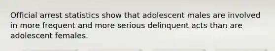 Official arrest statistics show that adolescent males are involved in more frequent and more serious delinquent acts than are adolescent females.