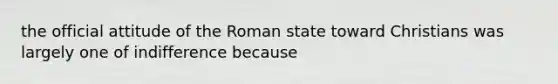 the official attitude of the Roman state toward Christians was largely one of indifference because