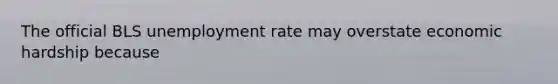 The official BLS unemployment rate may overstate economic hardship because