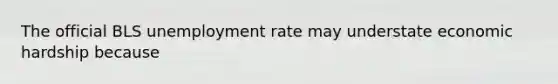 The official BLS unemployment rate may understate economic hardship because