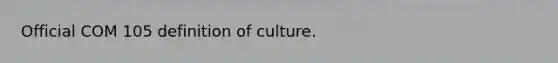 Official COM 105 definition of culture.