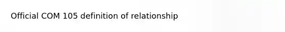 Official COM 105 definition of relationship