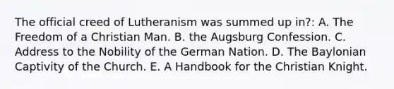 The official creed of Lutheranism was summed up in?: A. The Freedom of a Christian Man. B. the Augsburg Confession. C. Address to the Nobility of the German Nation. D. The Baylonian Captivity of the Church. E. A Handbook for the Christian Knight.