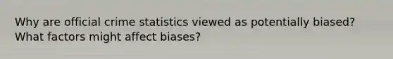 Why are official crime statistics viewed as potentially biased? What factors might affect biases?