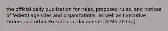 the official daily publication for rules, proposed rules, and notices of federal agencies and organizations, as well as Executive Orders and other Presidential documents (CMS 2017a)